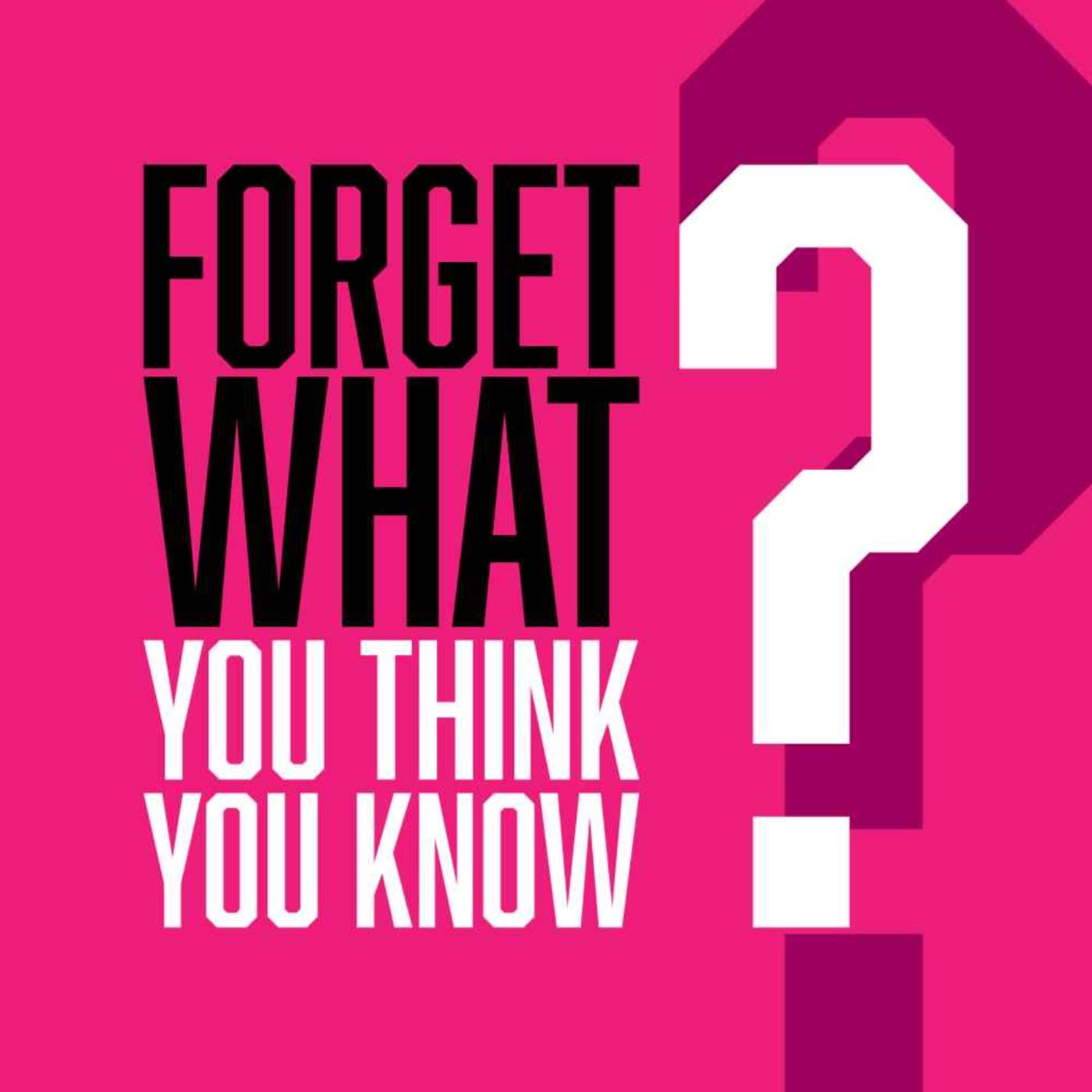Forget What You Think You Know... - Podcasts