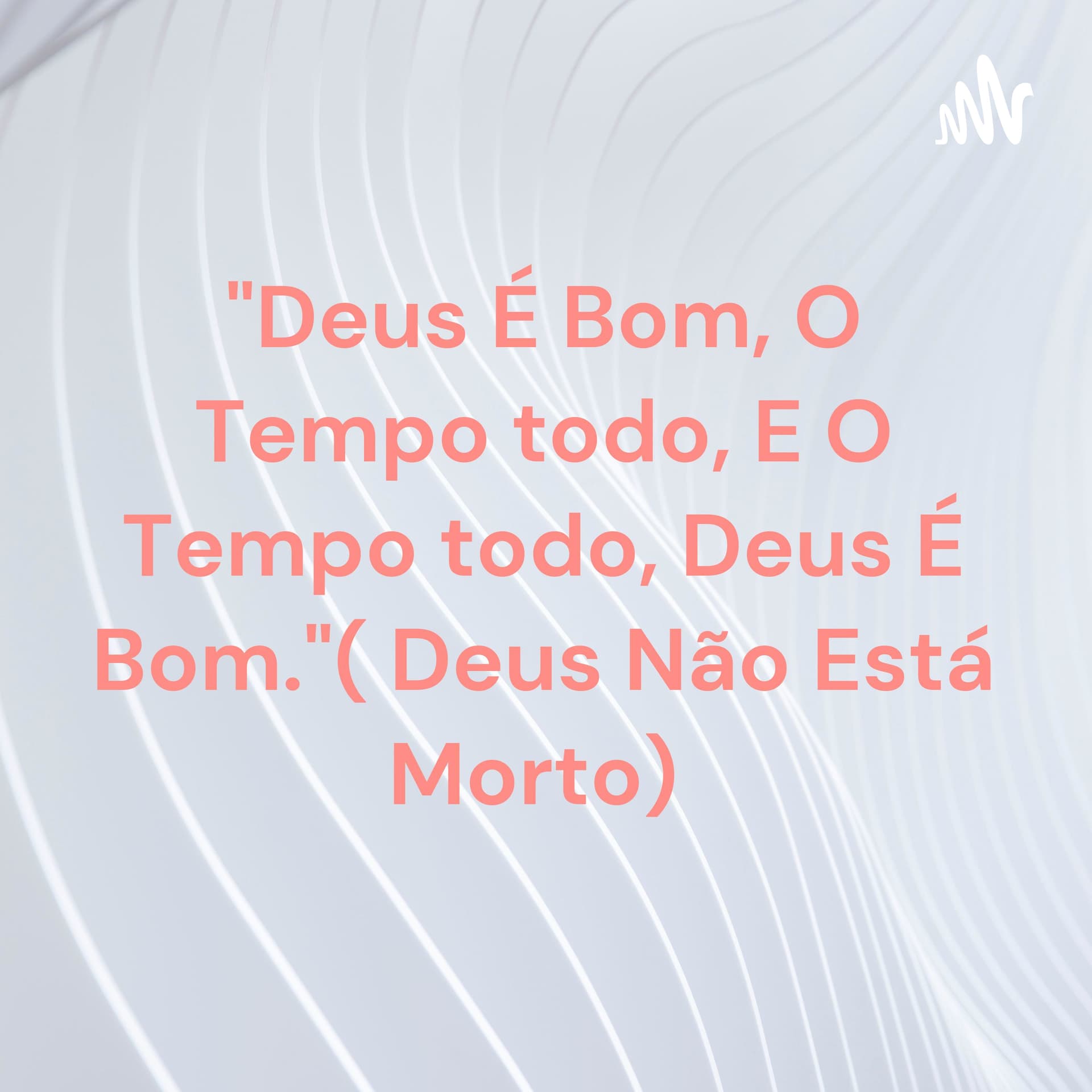 "Deus É Bom, O Tempo todo, E O Tempo todo, Deus É Bom."( Deus Não Está Morto) - Podcasts