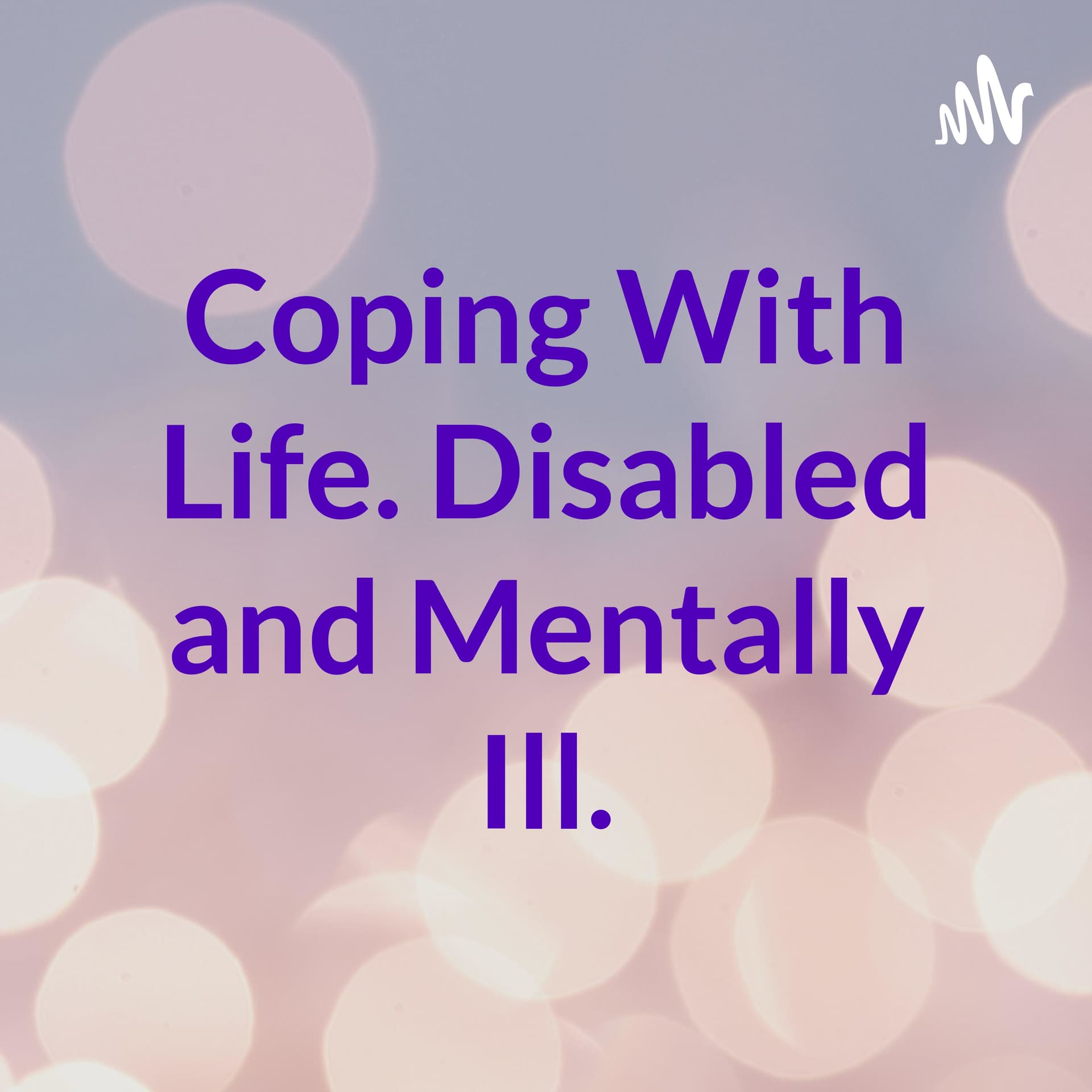Coping With Life. Disabled and Mentally Ill. - Podcasts