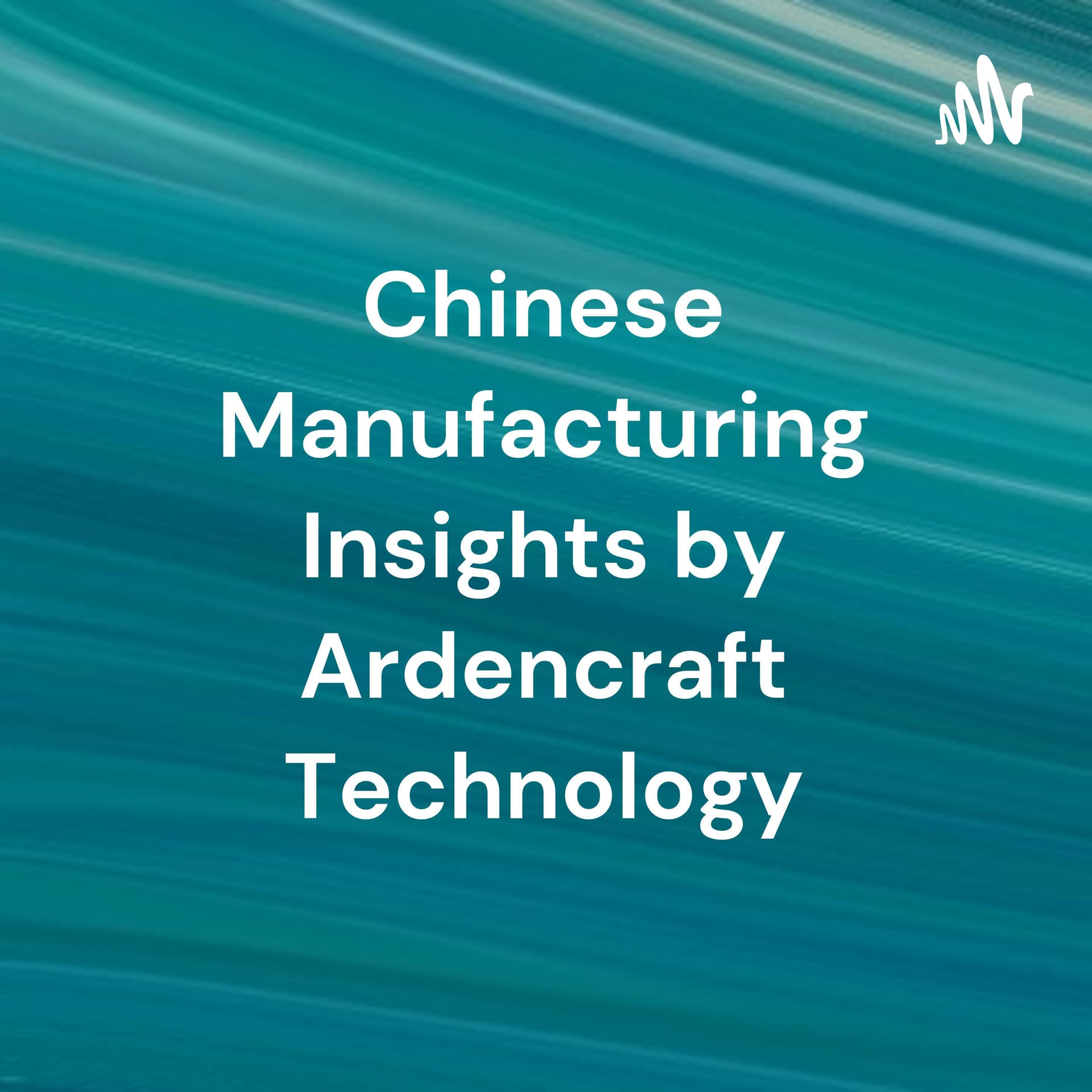 Chinese Manufacturing Insights by Ardencraft Technology - Podcasts