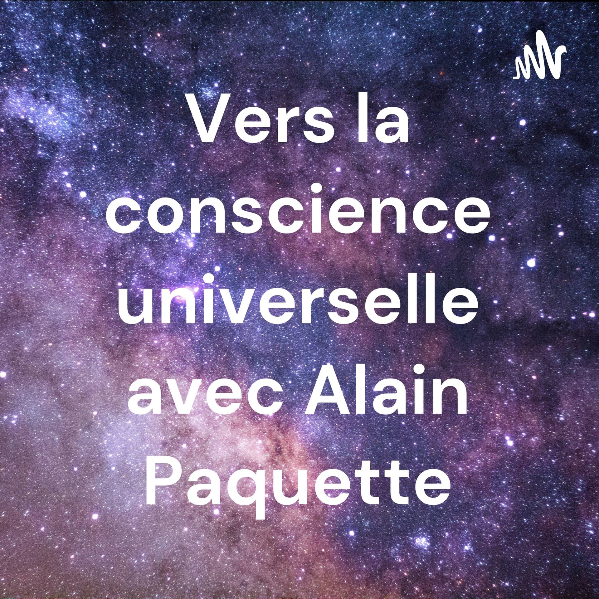 Vers la conscience universelle avec Alain Paquette - Podcasts