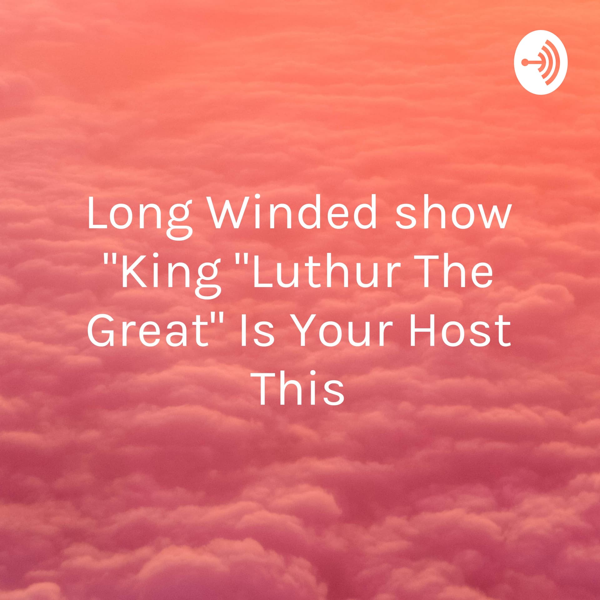 Long Winded show "King "Luthur The Great" Is Your Host This - Podcasts