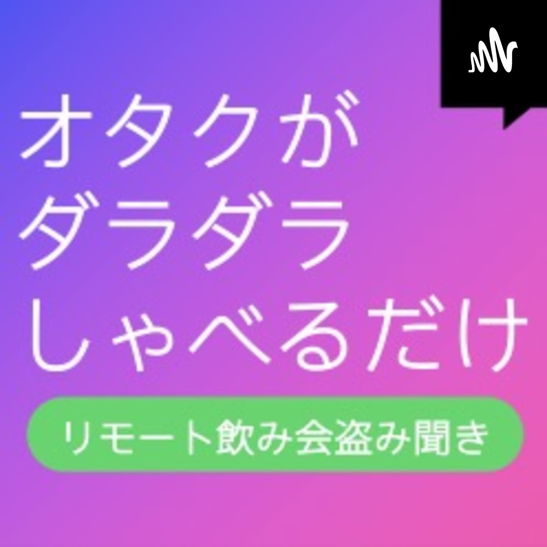 オタクがダラダラしゃべるだけ(リモート飲み会盗み聞き) - ポッドキャスト