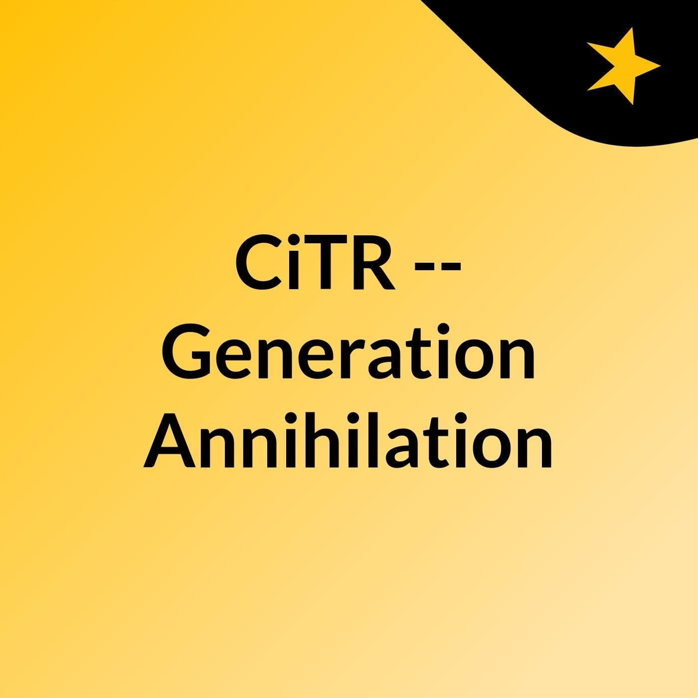 CiTR -- Generation Annihilation - Podcasts