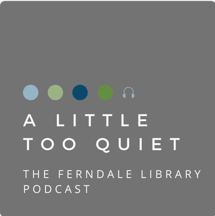 A LITTLE TOO QUIET: THE FERNDALE LIBRARY PODCAST - Podcasts
